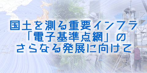 国土を測る重要インフラ 「電子基準点網」のさらなる発展に向けて